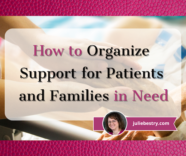 https://juliebestry.com/wordpress/wp-content/uploads/2023/07/How-to-Organize-Support-for-Patients-and-Families-in-Need.png